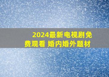 2024最新电视剧免费观看 婚内婚外题材